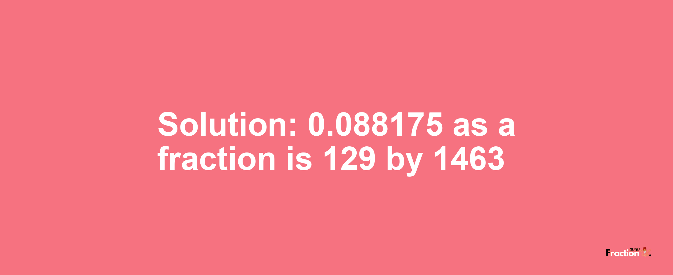 Solution:0.088175 as a fraction is 129/1463